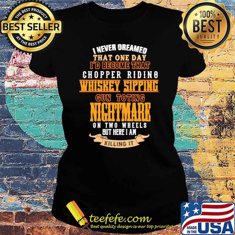 I never dreamed that one day become that chopper riding whiskey sipping gun toting nightmare s Ladies tee I never dreamed that one day become that chopper riding whiskey sipping gun toting nightmare s Ladies tee
