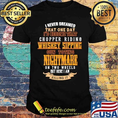 I never dreamed that one day become that chopper riding whiskey sipping gun toting nightmare shirt