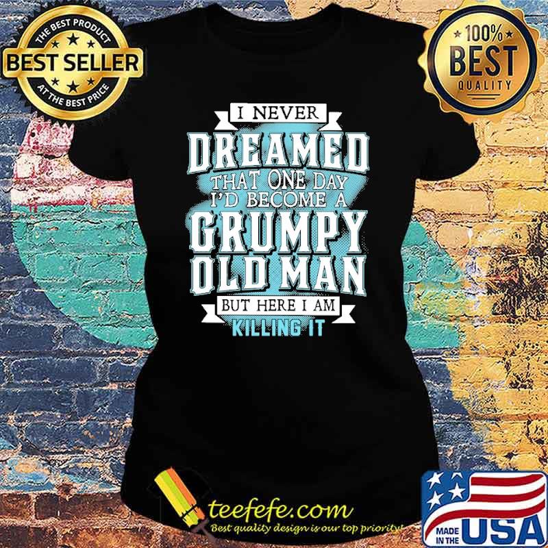 I never dreamed that one day I'd become a grumpy old man s Ladies tee I never dreamed that one day I'd become a grumpy old man s Ladies tee