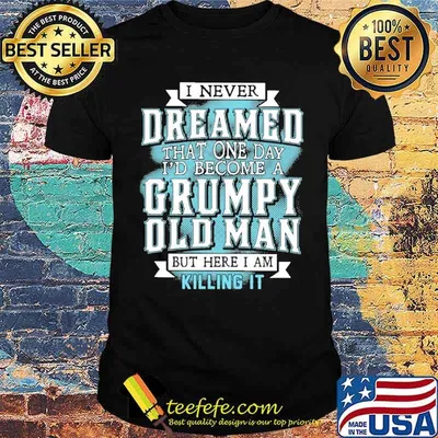 I never dreamed that one day I'd become a grumpy old man shirt