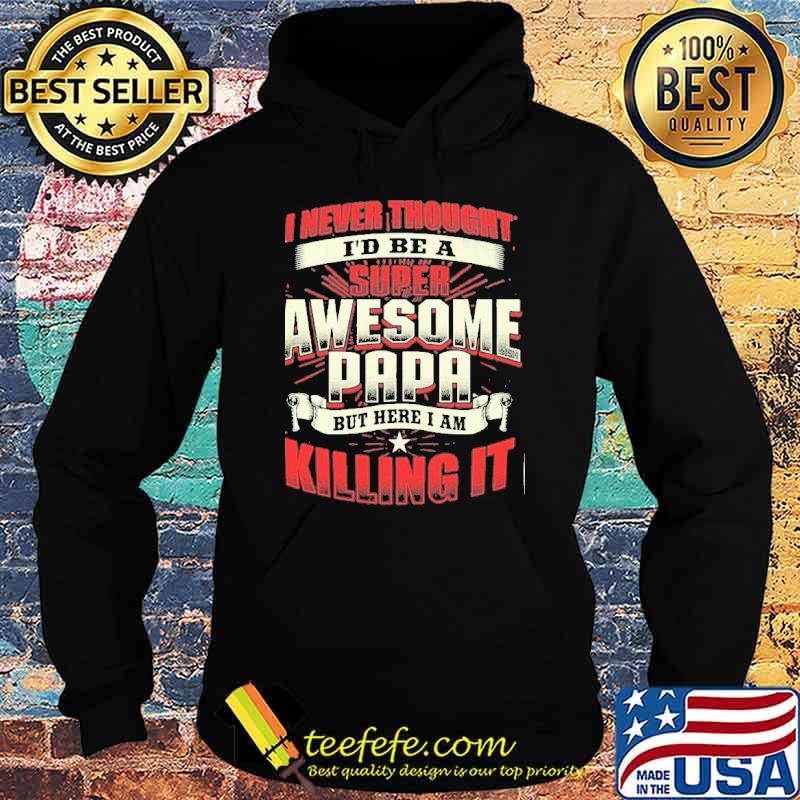 I never thought I'd be a super awesome papa but here I am killing it s Hoodie I never thought I'd be a super awesome papa but here I am killing it s Hoodie