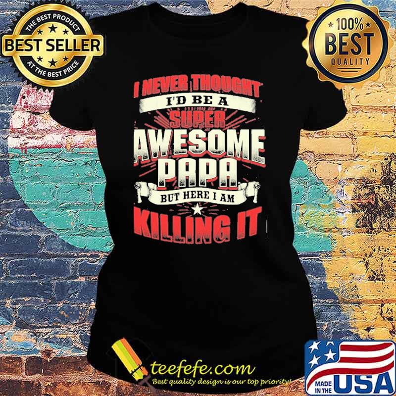I never thought I'd be a super awesome papa but here I am killing it s Ladies tee I never thought I'd be a super awesome papa but here I am killing it s Ladies tee