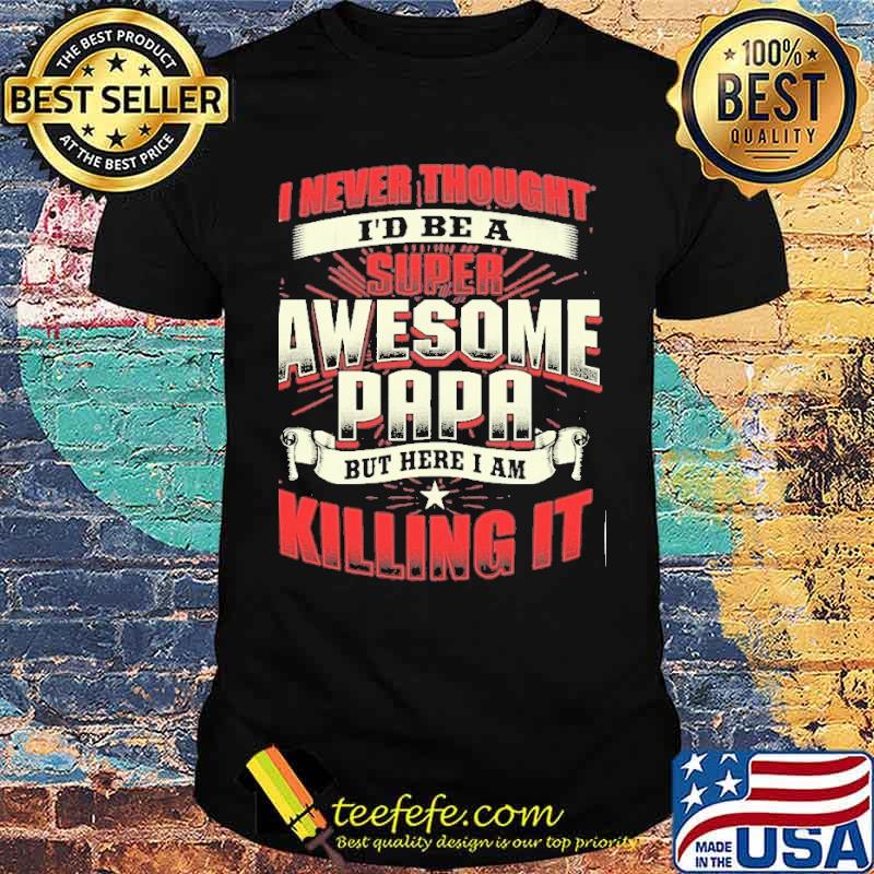 I never thought I'd be a super awesome papa but here I am killing it shirt