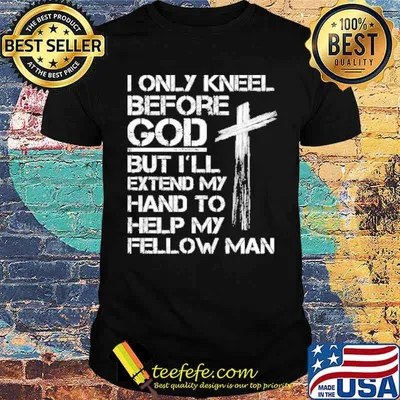 I only kneel before god but ill extend my hand to help my fellow man shirt