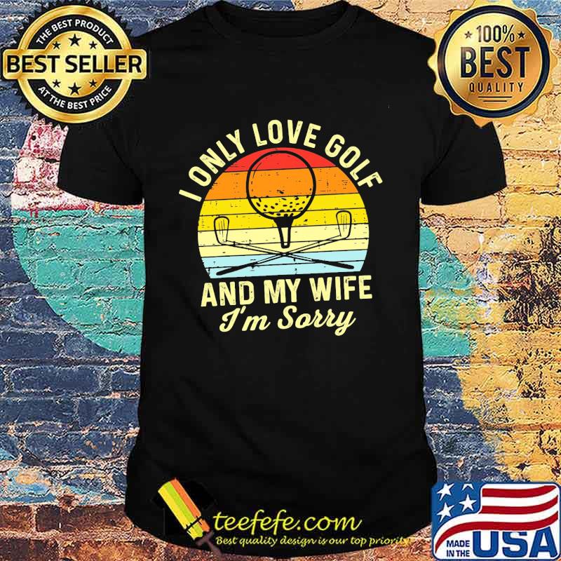 I Only Love golf And My Wife I'm Sorry Vintage Shirt