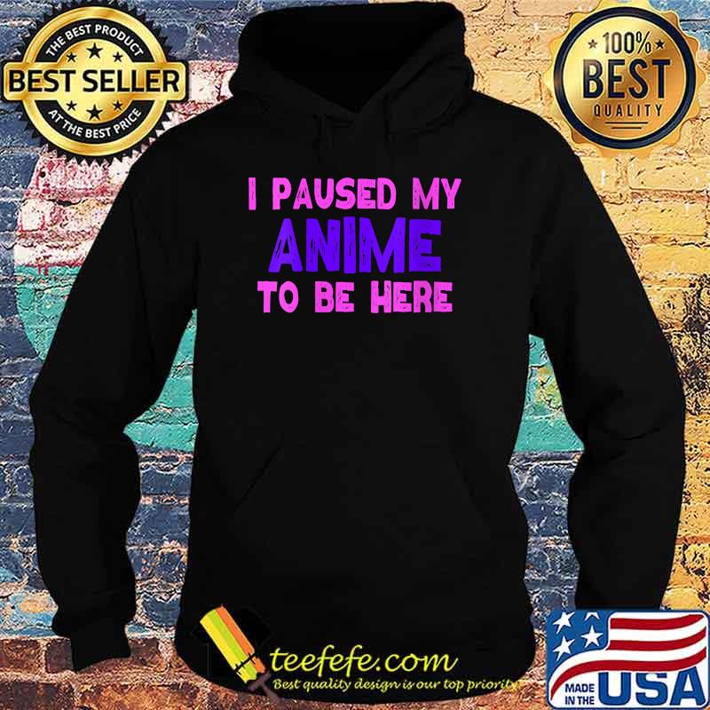 I Paused My Anime To Be Here T-Shirt Hoodie I Paused My Anime To Be Here T-Shirt Hoodie