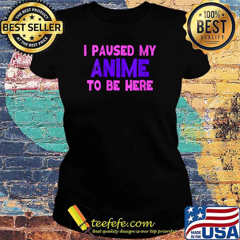 I Paused My Anime To Be Here T-Shirt Ladies tee I Paused My Anime To Be Here T-Shirt Ladies tee