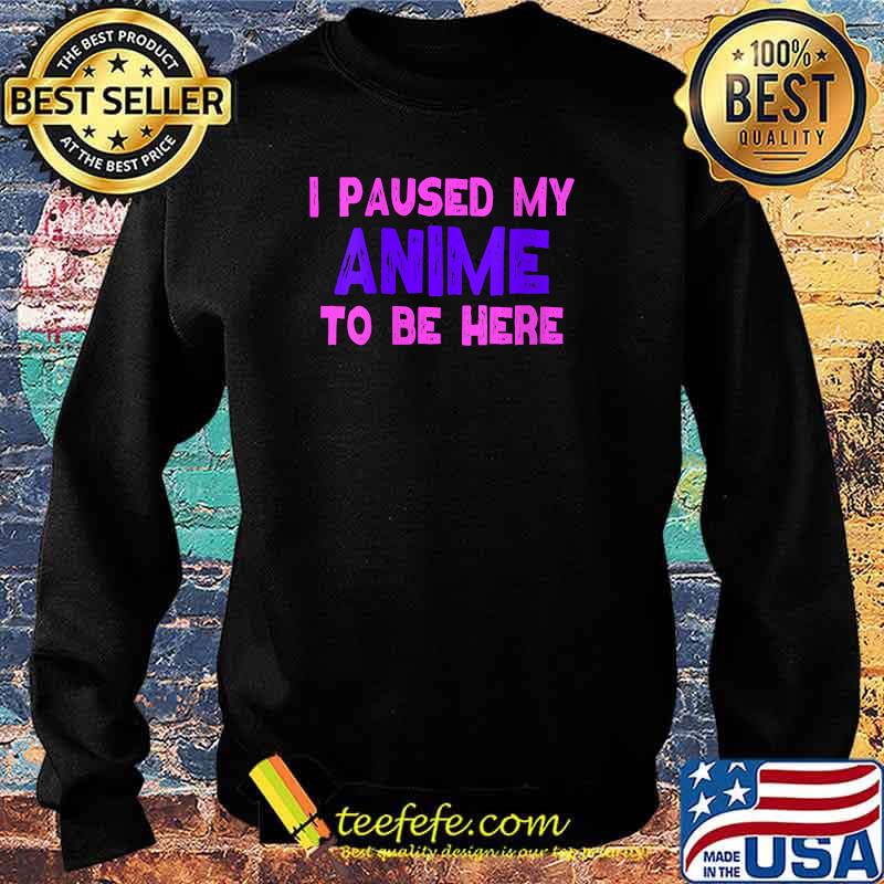 I Paused My Anime To Be Here T-Shirt Sweater I Paused My Anime To Be Here T-Shirt Sweater