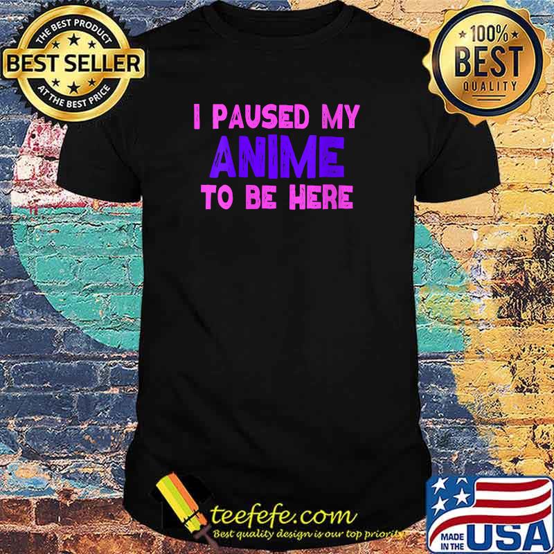 I Paused My Anime To Be Here T-Shirt I Paused My Anime To Be Here T-Shirt