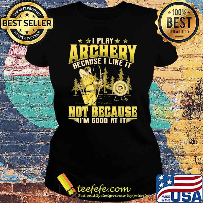 I play archery because i like it not because im good at it s Ladies tee I play archery because i like it not because im good at it s Ladies tee