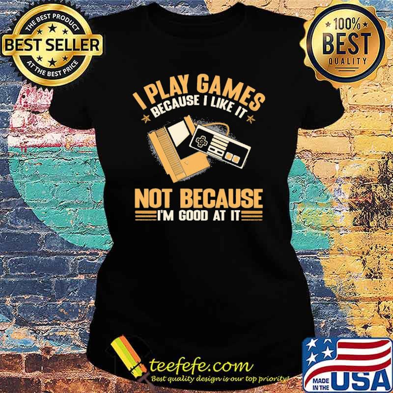 I play games because i like it bot because im good at it s Ladies tee I play games because i like it bot because im good at it s Ladies tee