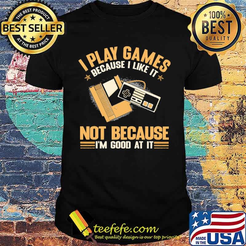 I play games because i like it bot because im good at it shirt