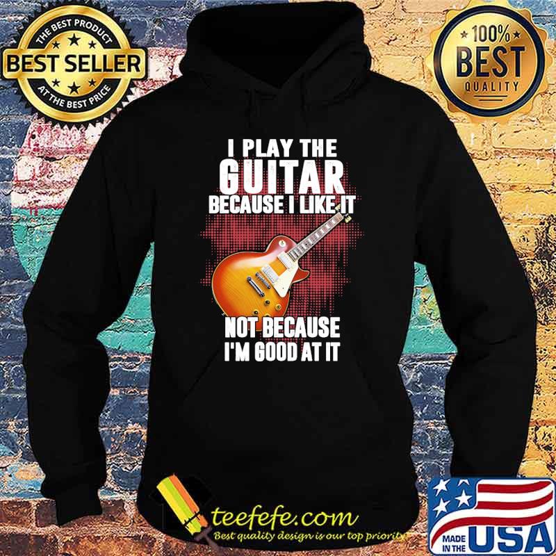 I play the guitar because i like it not because im good at it s Hoodie I play the guitar because i like it not because im good at it s Hoodie