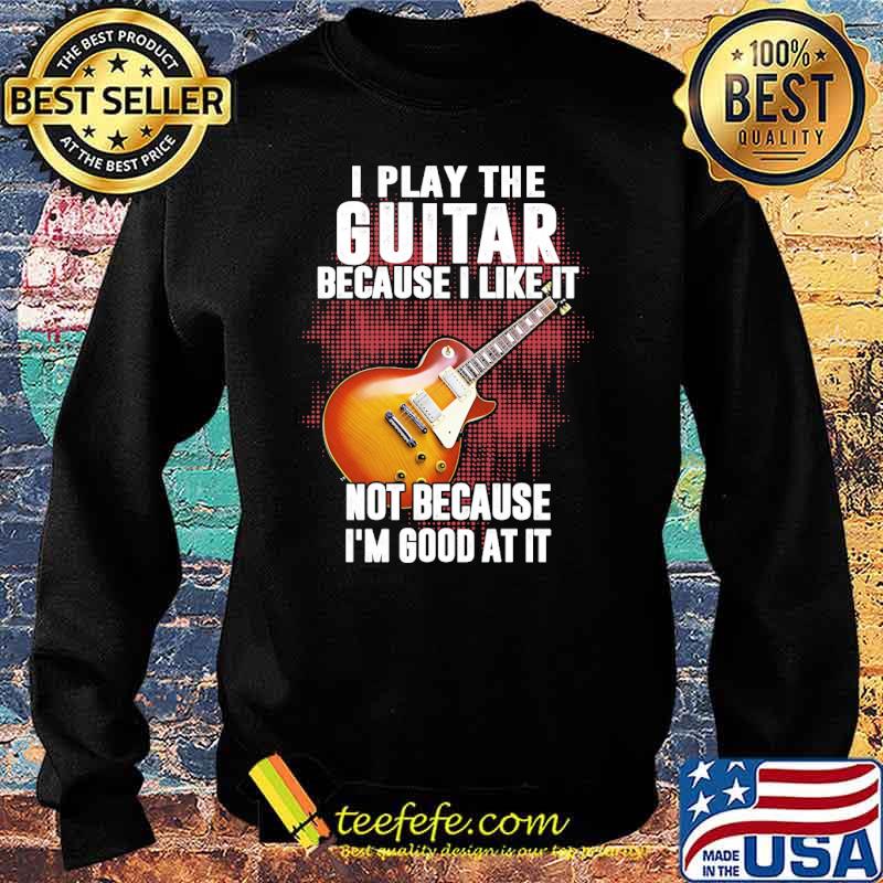 I play the guitar because i like it not because im good at it s Sweater I play the guitar because i like it not because im good at it s Sweater