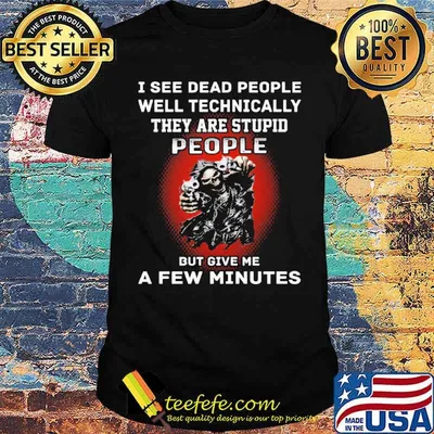 I see dead people well technically they are stupid people but give me a few minutes skull shirt