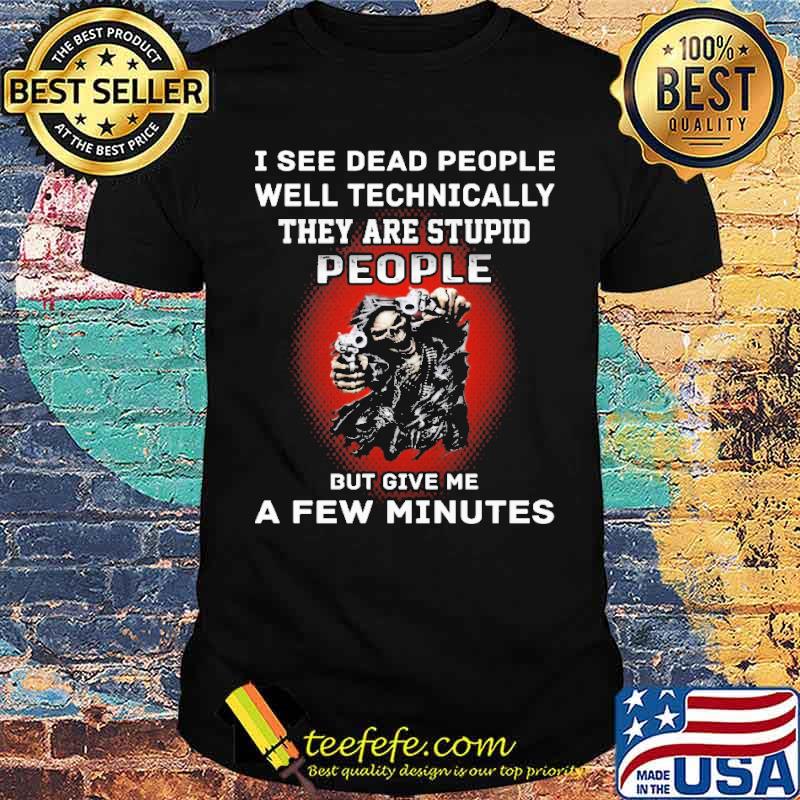 I see dead people well technically they are stupid people but give me a few minutes skull shirt