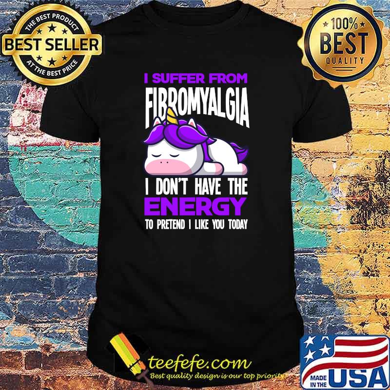 I Suffer From Fibromyalgia I Dont Have The Energy To Pretend I Like You Today Unicorn T-Shirt I Suffer From Fibromyalgia I Dont Have The Energy To Pretend I Like You Today Unicorn T-Shirt