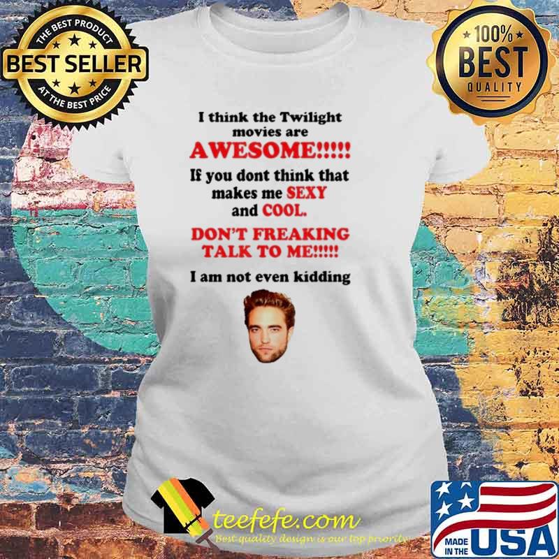 I Think The Twilight Movies Are Awesome dont freaking talk to me i am not even kidding RobertPattinSon s Laides tee I Think The Twilight Movies Are Awesome dont freaking talk to me i am not even kidding RobertPattinSon s Laides tee