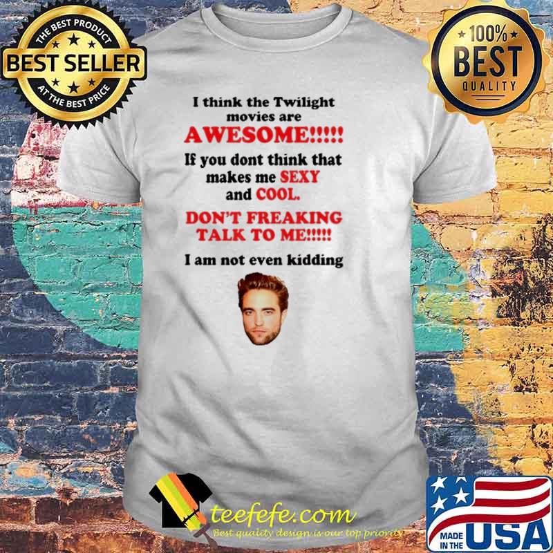 I Think The Twilight Movies Are Awesome dont freaking talk to me i am not even kidding RobertPattinSon shirt I Think The Twilight Movies Are Awesome dont freaking talk to me i am not even kidding RobertPattinSon shirt