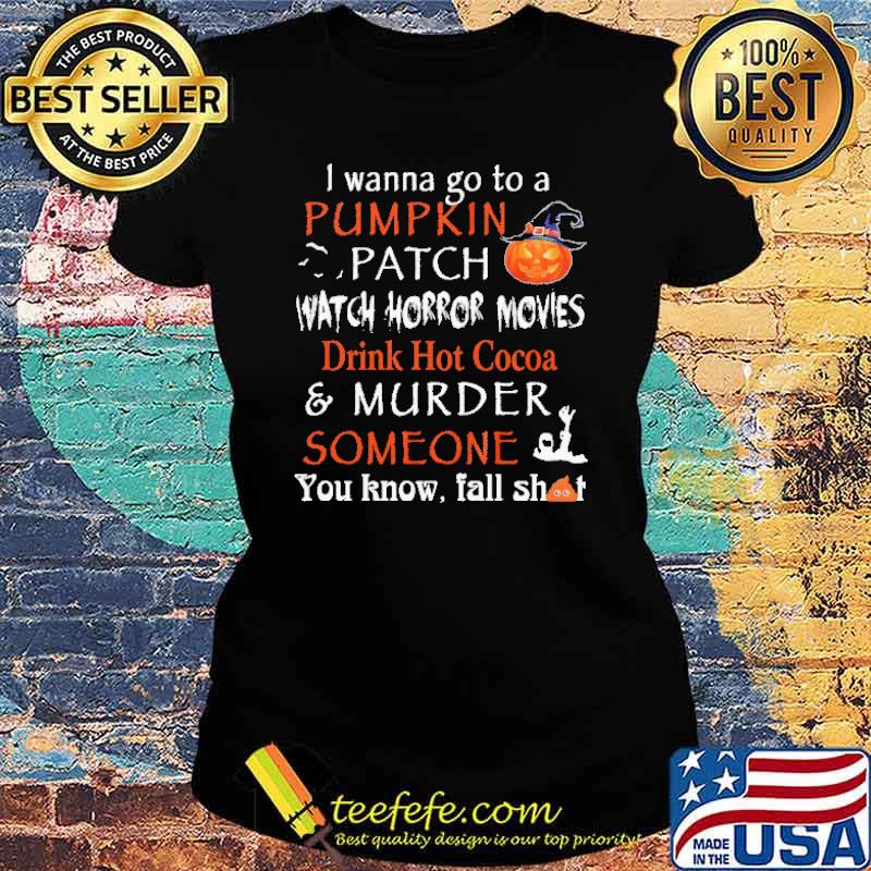 I Wanna Go To A Pumpkin Patch Watch Horror Movies Drink Hot Cocoa And Murder Someone Shirt Ladies tee I Wanna Go To A Pumpkin Patch Watch Horror Movies Drink Hot Cocoa And Murder Someone Shirt Ladies tee