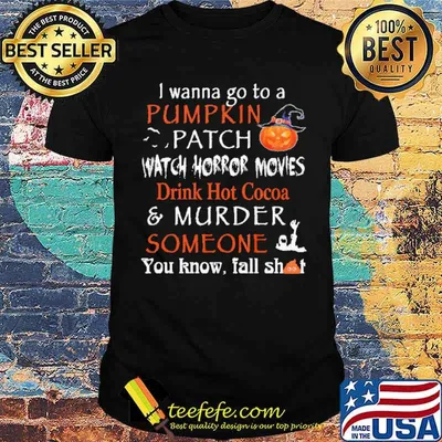 I Wanna Go To A Pumpkin Patch Watch Horror Movies Drink Hot Cocoa And Murder Someone Shirt