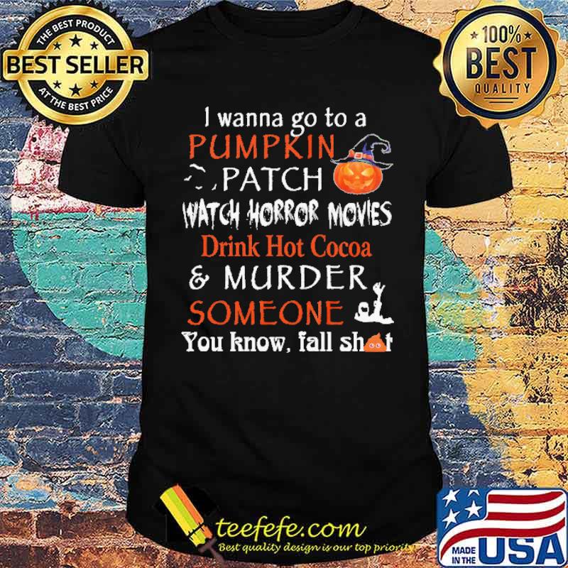 I Wanna Go To A Pumpkin Patch Watch Horror Movies Drink Hot Cocoa And Murder Someone Shirt