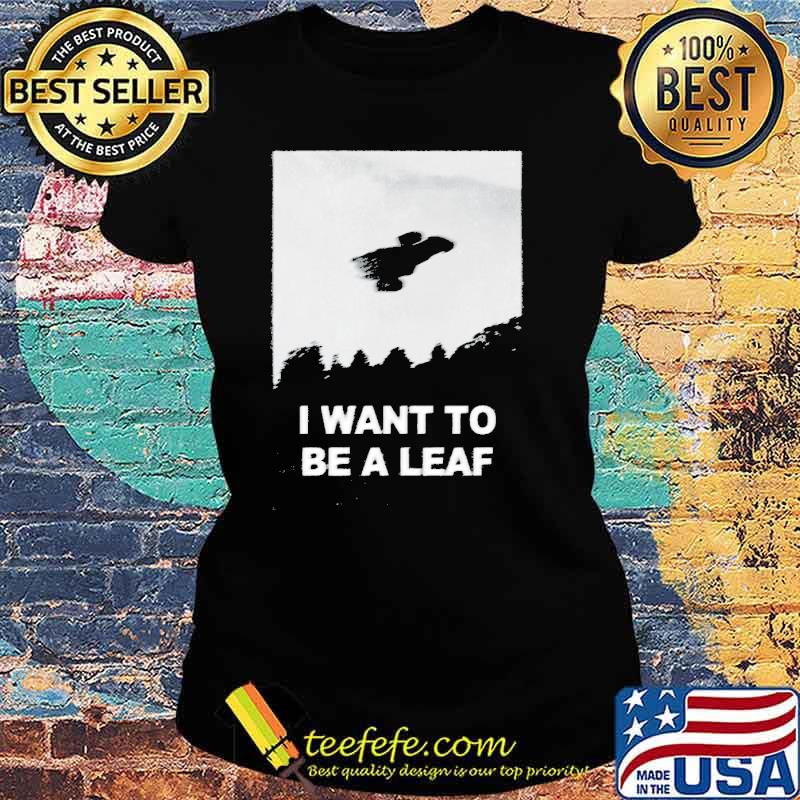 I want to be a leaf s Ladies tee I want to be a leaf s Ladies tee