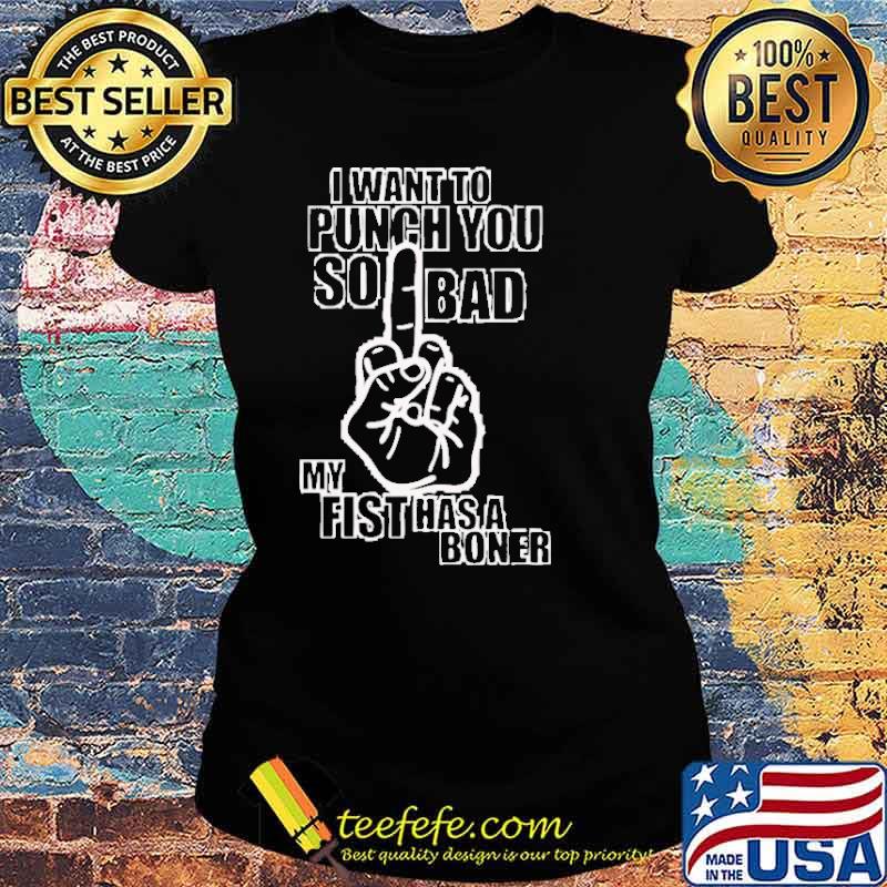 I want to punch you so bad my fist has a boner s Ladies tee I want to punch you so bad my fist has a boner s Ladies tee