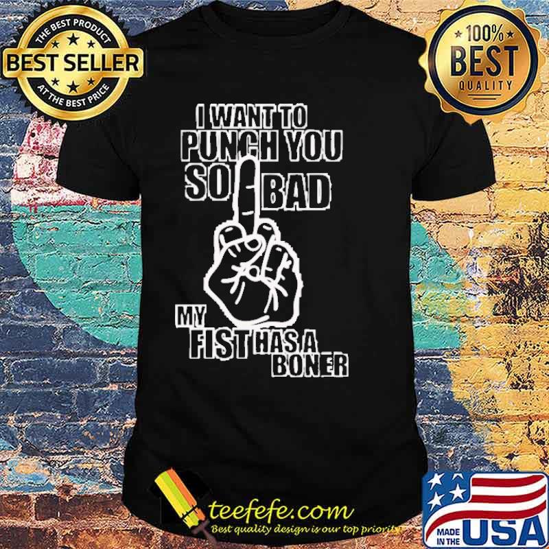 I want to punch you so bad my fist has a boner shirt