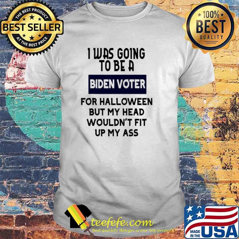 I was going to be a Biden Voter for halloween but my head wouldn’t fit up my ass Shirt
