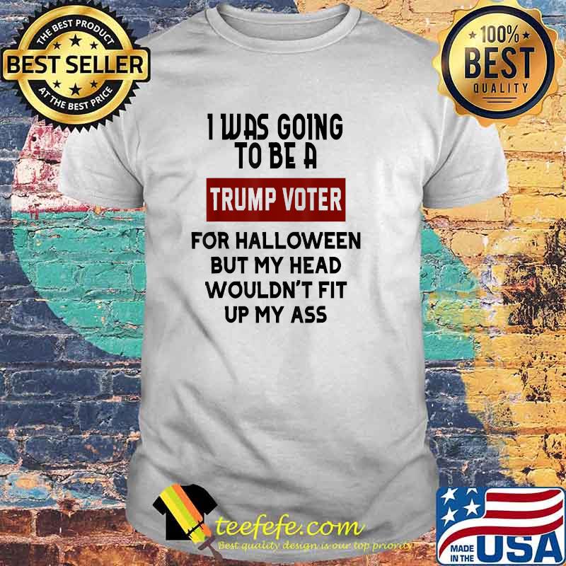 I Was Going To Be A Trump Voter For Halloween but my head wouldn't fit up saying T-Shirt