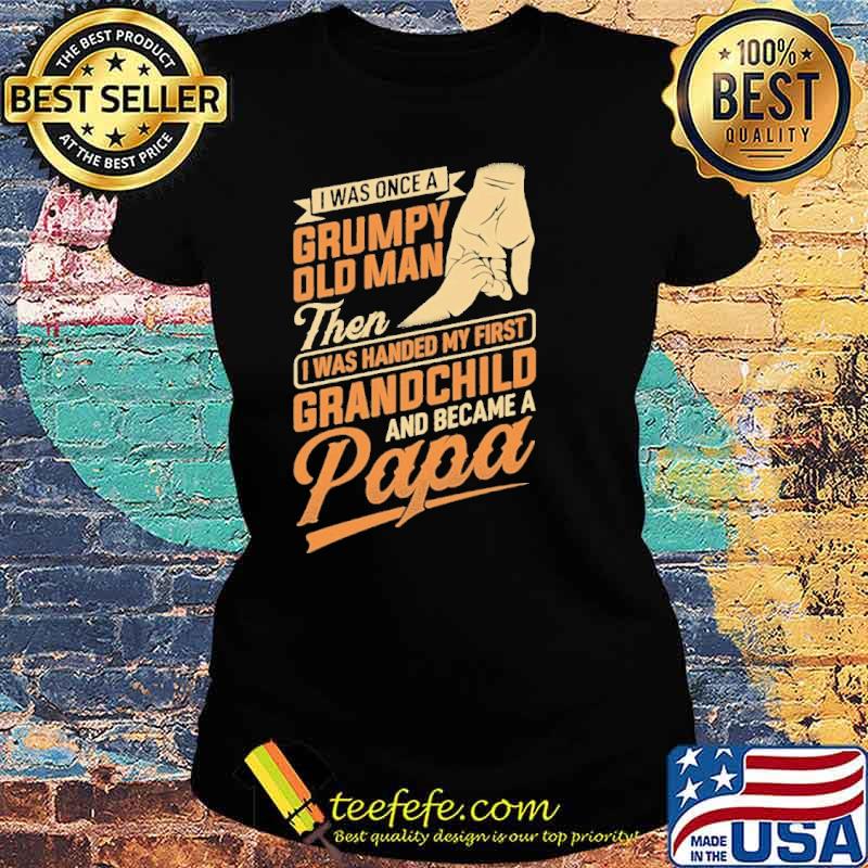 I was once a grumpy old man then I was handed my first grandchild and became a papa s Ladies tee I was once a grumpy old man then I was handed my first grandchild and became a papa s Ladies tee