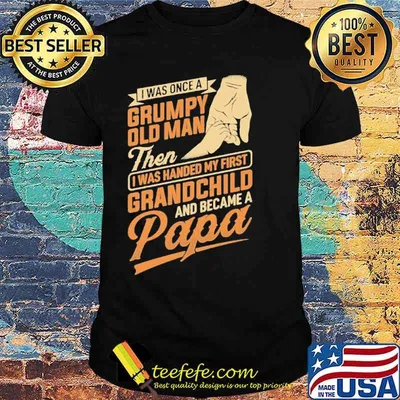 I was once a grumpy old man then I was handed my first grandchild and became a papa shirt