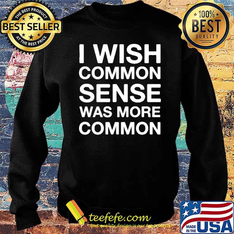 I Wish Common Sense Was More Comom Shirt Sweater I Wish Common Sense Was More Comom Shirt Sweater