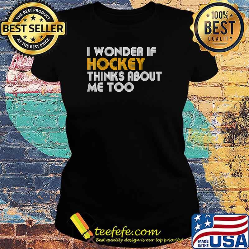 I WONDER IF HOCKEY THINKS ABOUT ME TOO T-Shirt Ladies tee I WONDER IF HOCKEY THINKS ABOUT ME TOO T-Shirt Ladies tee