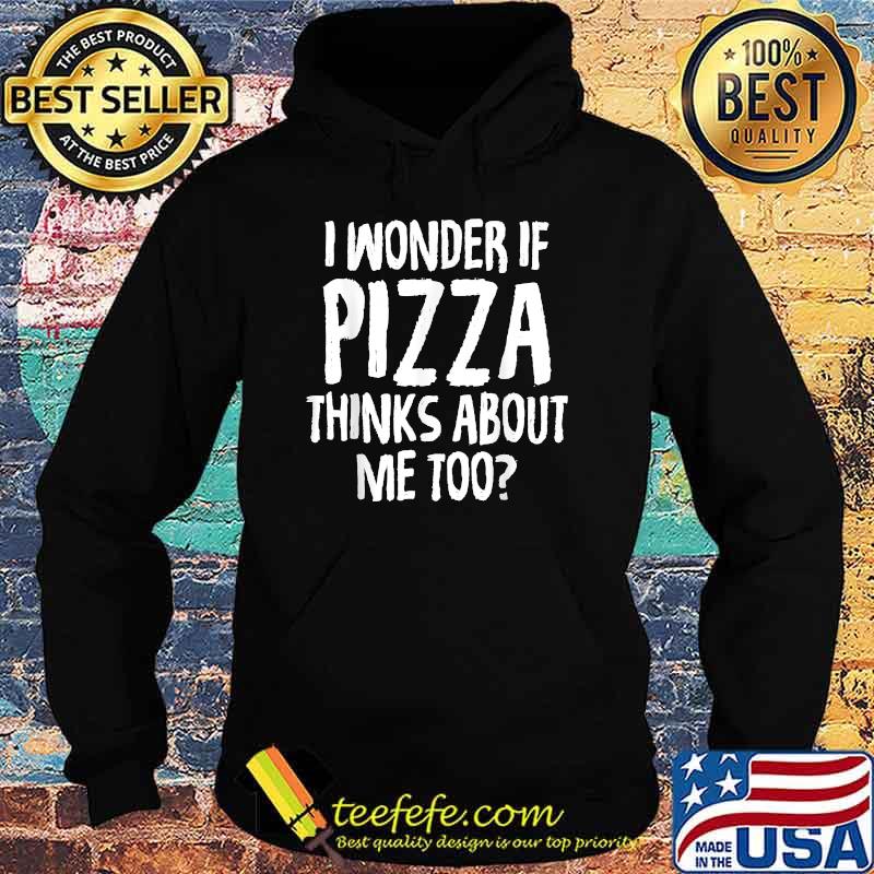 I Wonder If Pizza Thinks About Me Too T-Shirt Hoodie I Wonder If Pizza Thinks About Me Too T-Shirt Hoodie