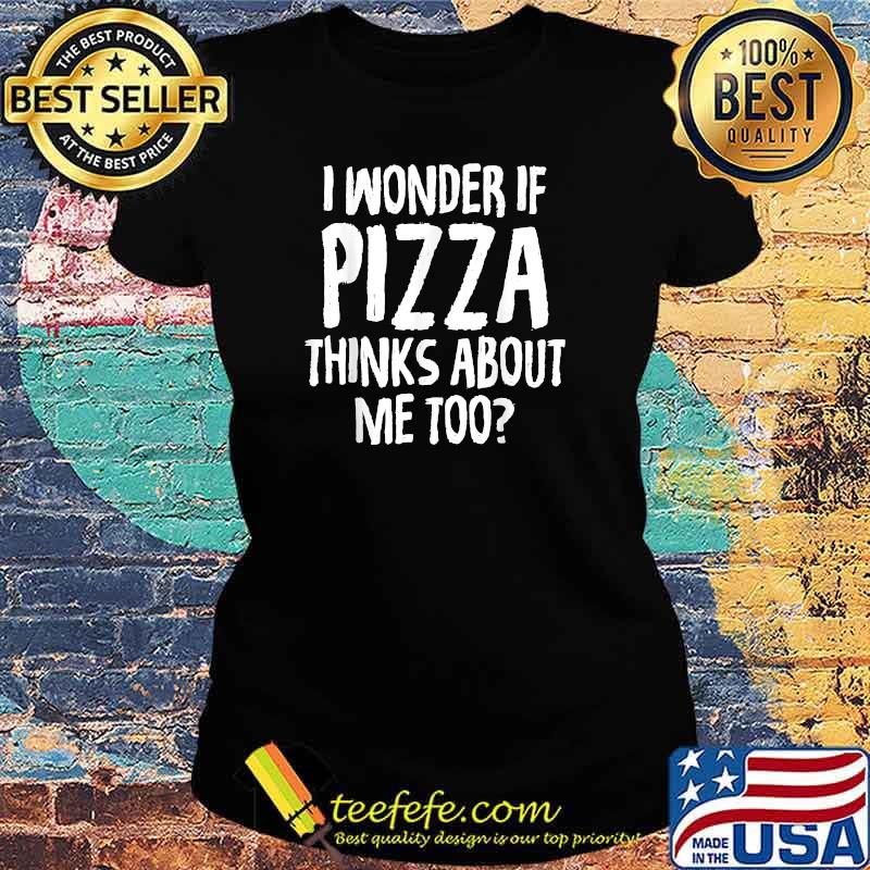 I Wonder If Pizza Thinks About Me Too T-Shirt Ladies tee I Wonder If Pizza Thinks About Me Too T-Shirt Ladies tee