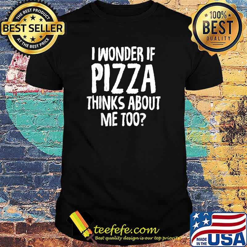 I Wonder If Pizza Thinks About Me Too T-Shirt