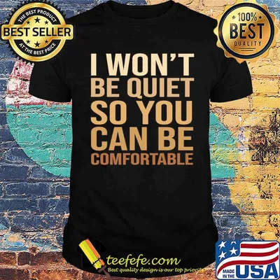 I wont be quiet so you can be comfortable shirt