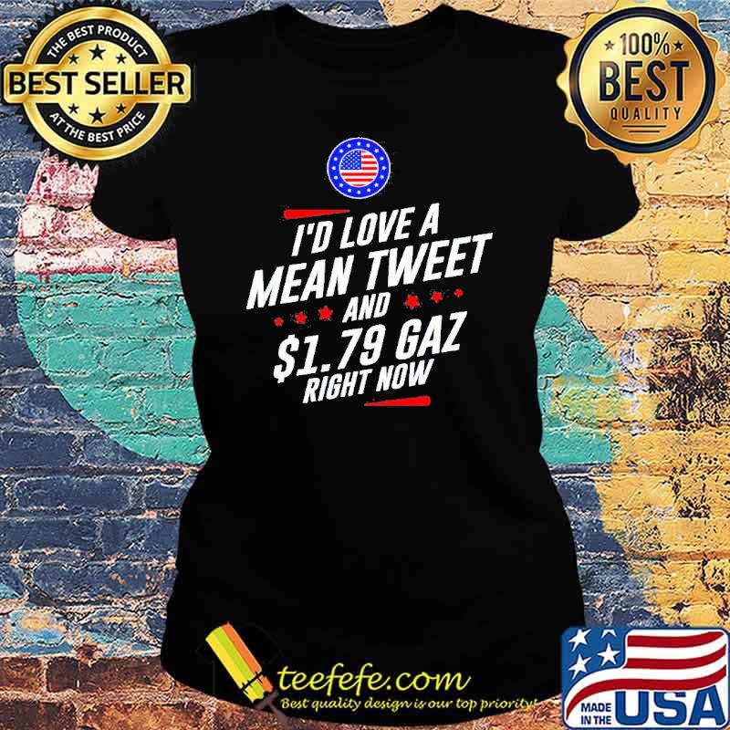 I’d love a mean tweet and 1.79 gas right now s Ladies tee I’d love a mean tweet and 1.79 gas right now s Ladies tee
