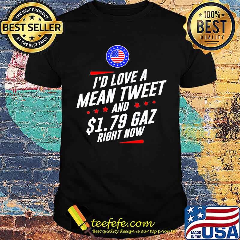I’d love a mean tweet and 1.79 gas right now shirt I’d love a mean tweet and 1.79 gas right now shirt