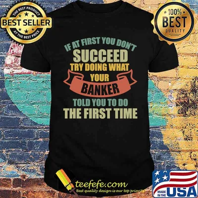 If At First You Don't Succeed Try Doing What Your Banker Told You To Do The First Time T-Shirt