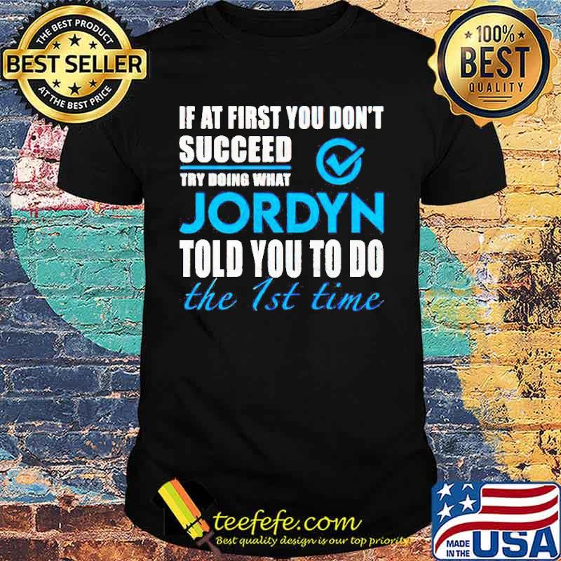 If at first you don’t succeed try doing what Jordyn told you to do the 1st time shirt