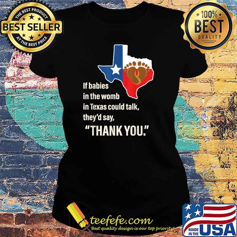 If Babies In The Womb In Texas Could Talk They'd Say Thank You T-Shirt Ladies tee If Babies In The Womb In Texas Could Talk They'd Say Thank You T-Shirt Ladies tee