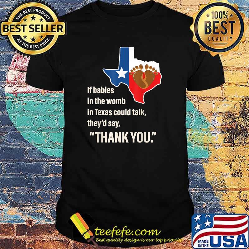 If Babies In The Womb In Texas Could Talk They'd Say Thank You T-Shirt If Babies In The Womb In Texas Could Talk They'd Say Thank You T-Shirt