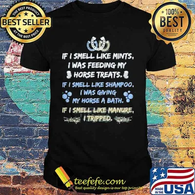 If i smell like mints i was feeding my horse treats if i smell like shampoo i was giving my horse a bath if i smell like manure i tripped shirt