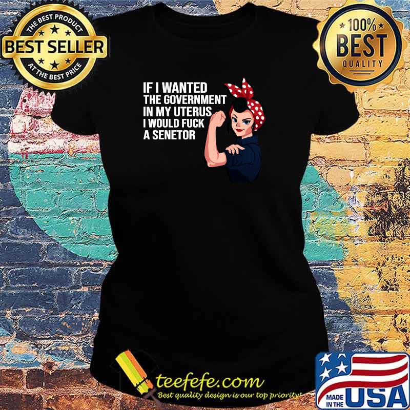 If I Wanted The Government In My Uterus Feminist Women T-Shirt Ladies tee If I Wanted The Government In My Uterus Feminist Women T-Shirt Ladies tee
