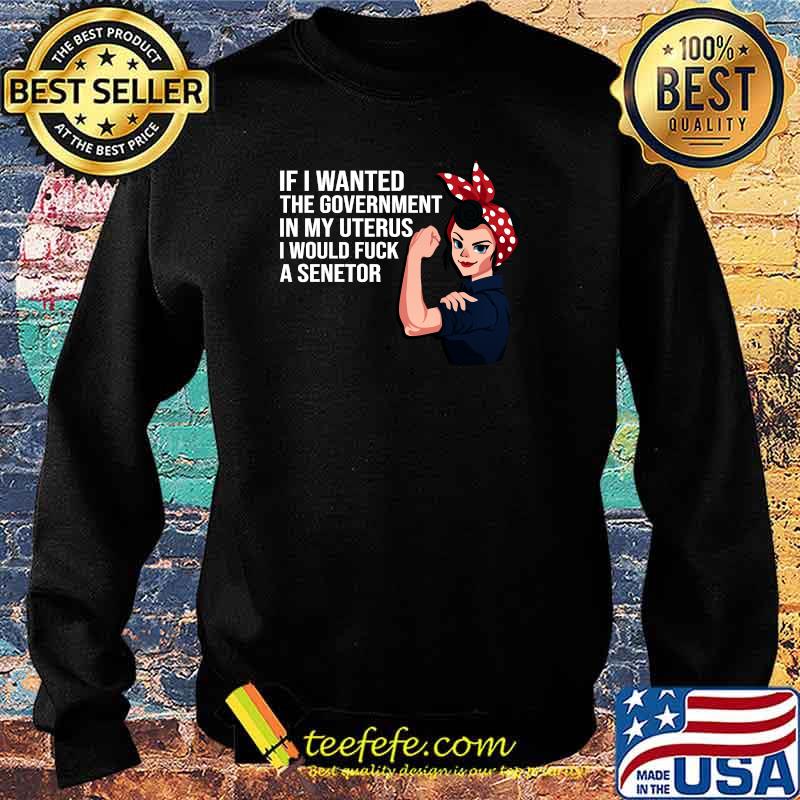 If I Wanted The Government In My Uterus Feminist Women T-Shirt Sweater If I Wanted The Government In My Uterus Feminist Women T-Shirt Sweater