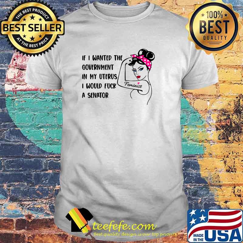 If I Wanted The Government In My Uterus I Would Fuck A Senator Feminist Women T-Shirt