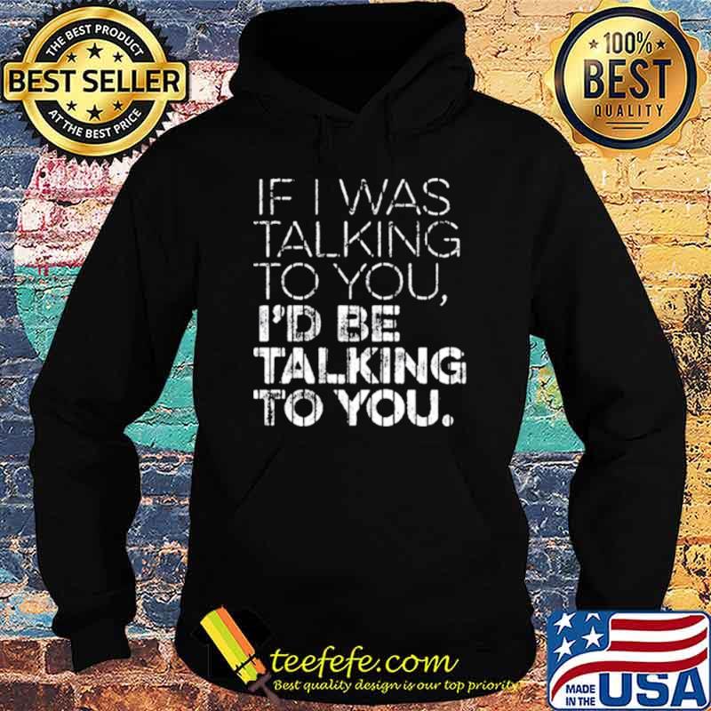 If I Was Talking To YouId Id Be Talking To You Shirt Hoodie If I Was Talking To YouId Id Be Talking To You Shirt Hoodie